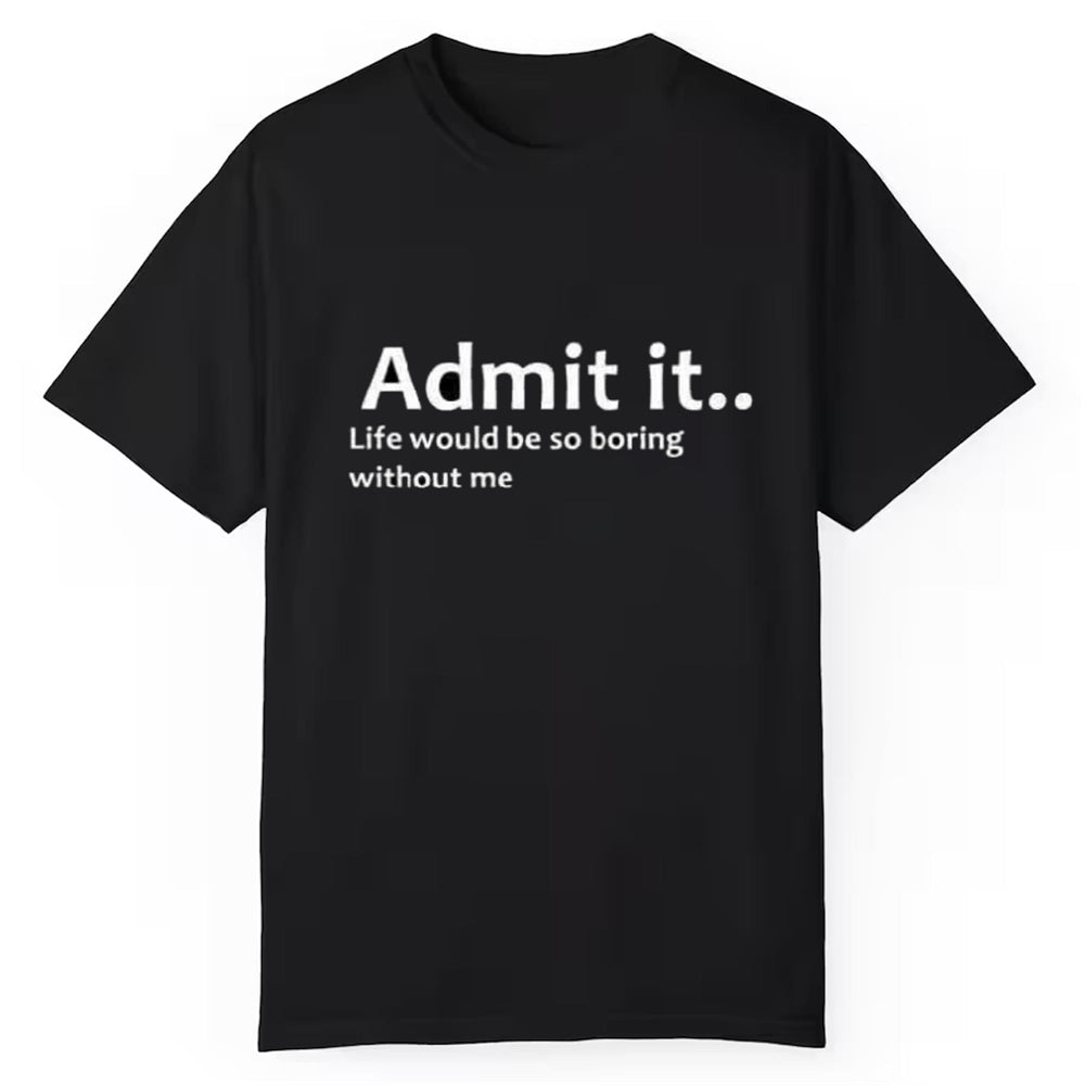 Admit It Life Would Be So Boring Without Me Shirt