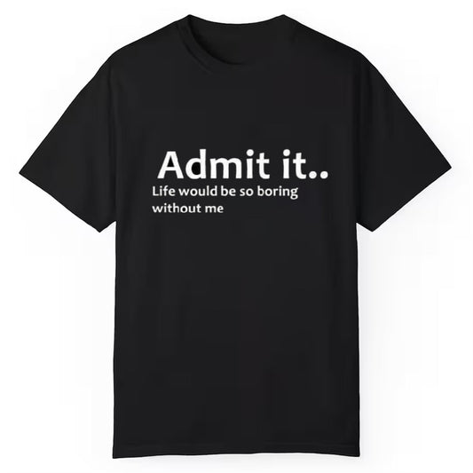 Admit It Life Would Be So Boring Without Me Shirt