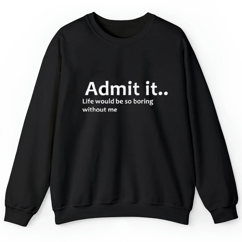 Admit It Life Would Be So Boring Without Me Shirt