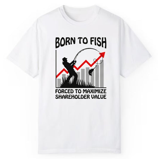 Born To Fish Forced To Maximize Shareholder Value Shirt