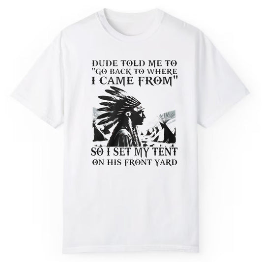 Dude Told Me To Go Back To Where I Came From So I Set My Tent On This Front Yard Shirt