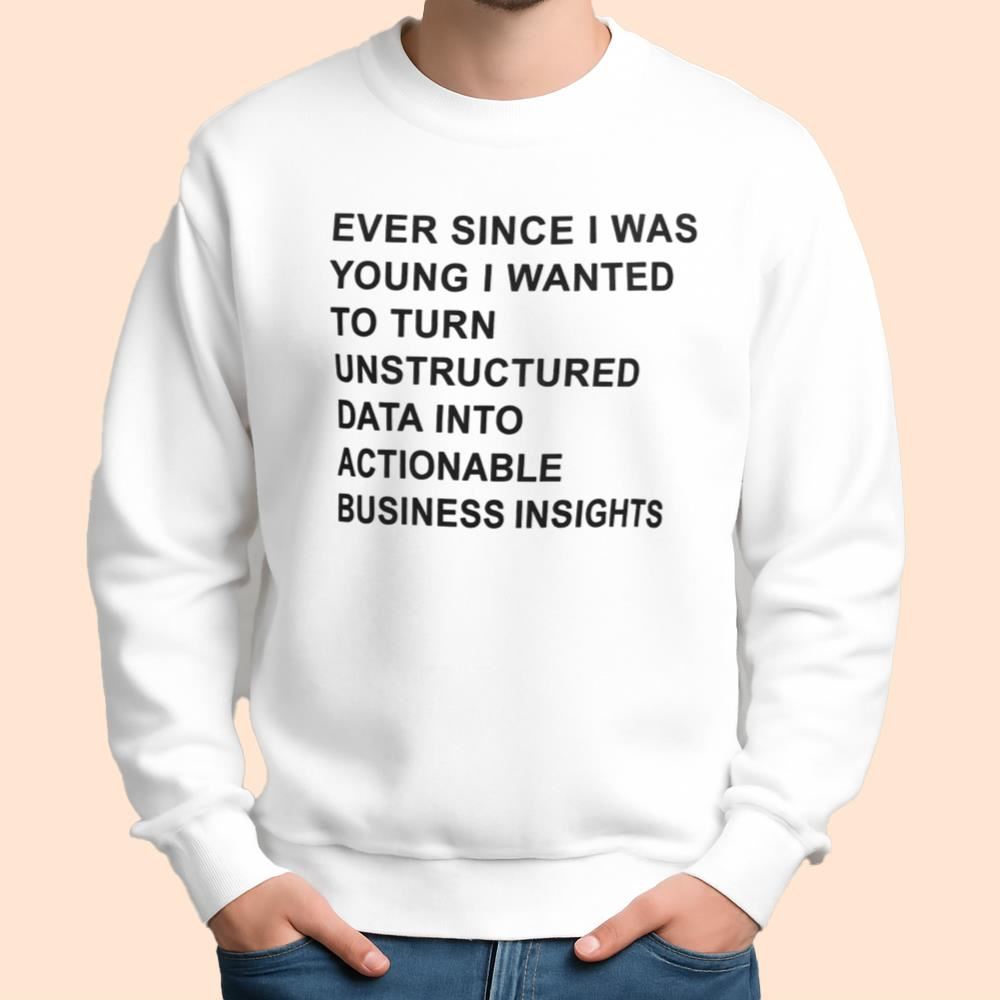Ever Since I Was Young I Wanted To Turn Unstructured Data Into Actionable Business Insights Shirt
