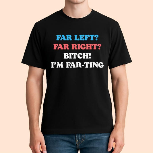 Far Left Far Right Bitch I'm Far-ting Shirt