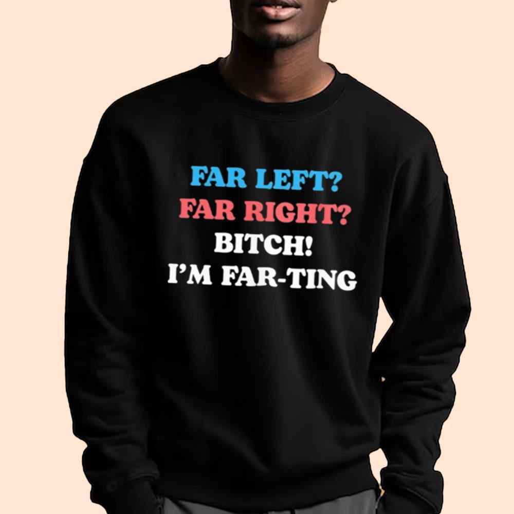 Far Left Far Right Bitch I'm Far-ting Shirt