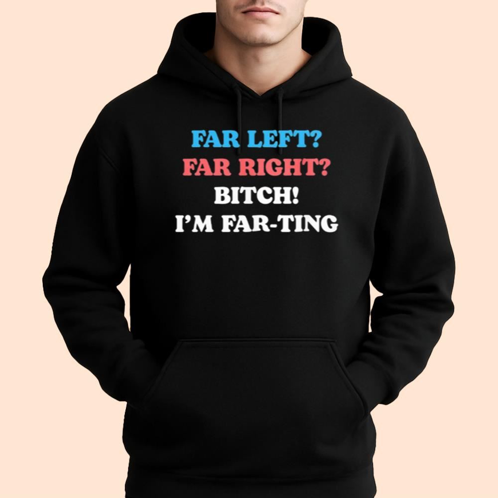 Far Left Far Right Bitch I'm Far-ting Shirt