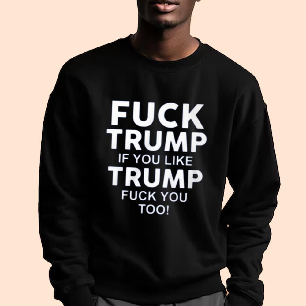 Fuck Trump If You Like Trump Fuck You Too Shirt