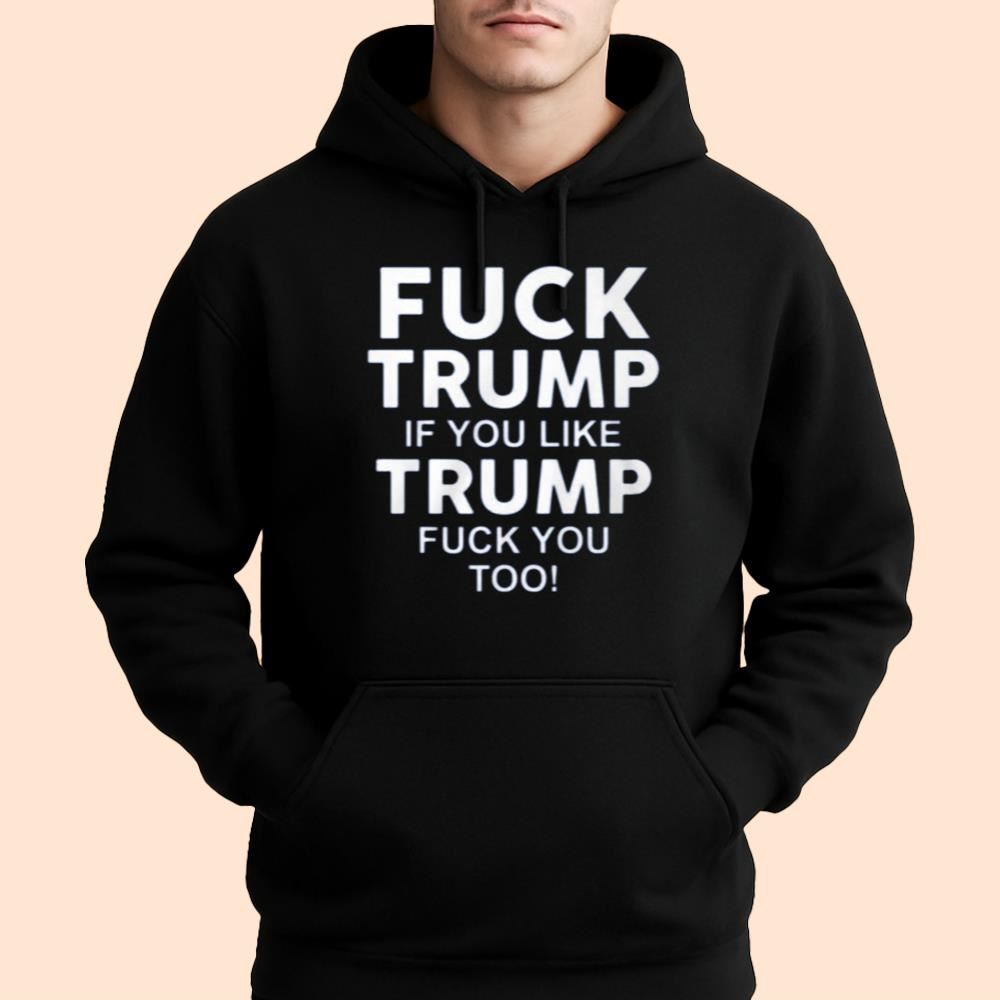 Fuck Trump If You Like Trump Fuck You Too Shirt