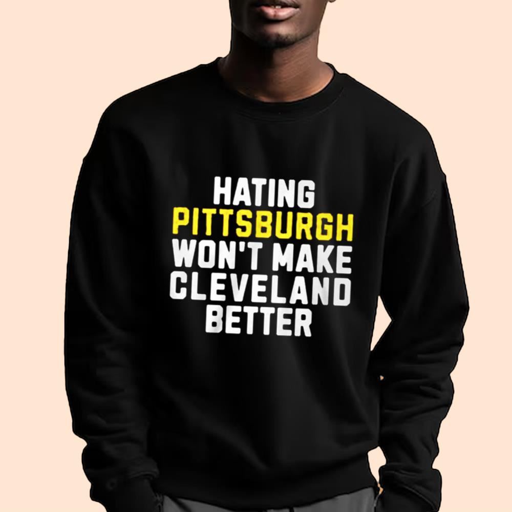 Hating Pittsburgh Won't Make Cleveland Better Shirt