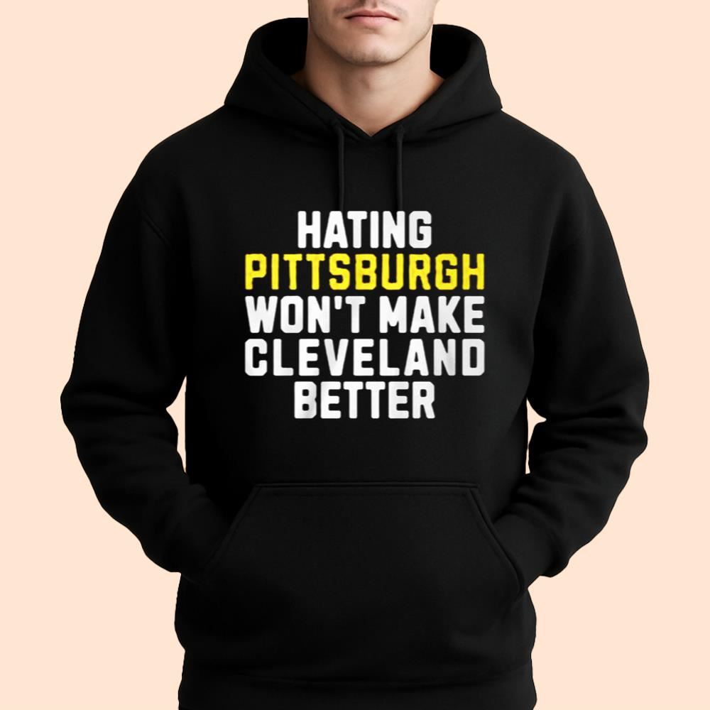 Hating Pittsburgh Won't Make Cleveland Better Shirt