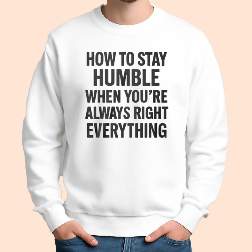 How To Stay Humble When You're Always Right Everything Shirt