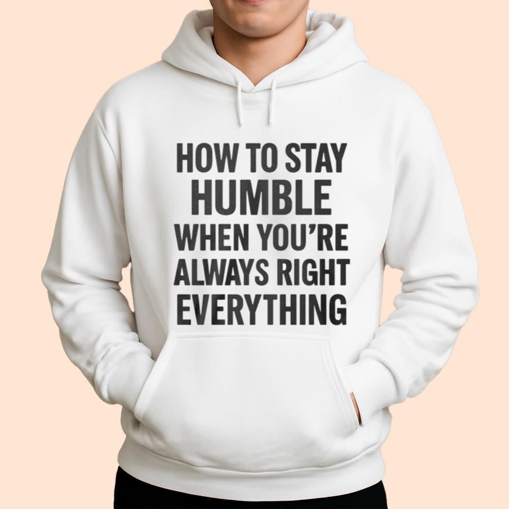 How To Stay Humble When You're Always Right Everything Shirt