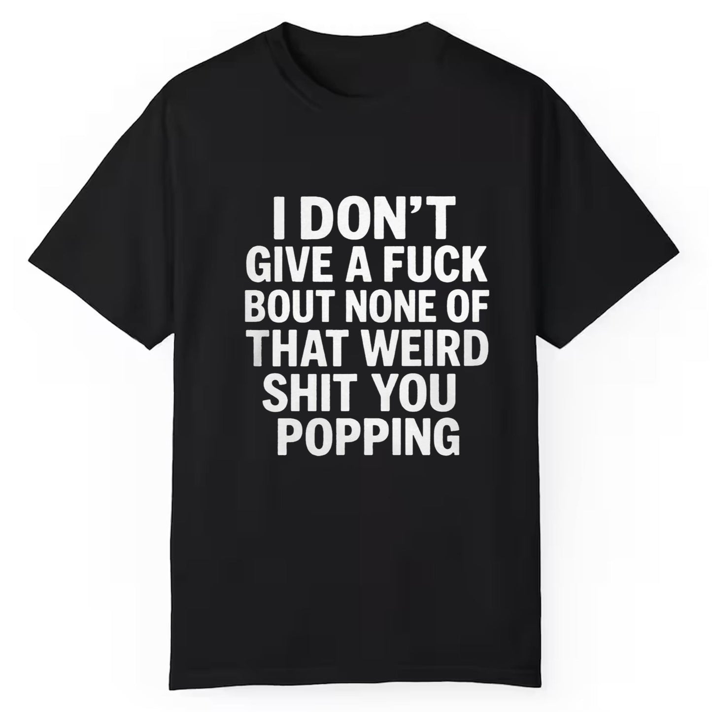 I Don't Give A Fuck Bout None Of That Weird Shit You Popping Shirt