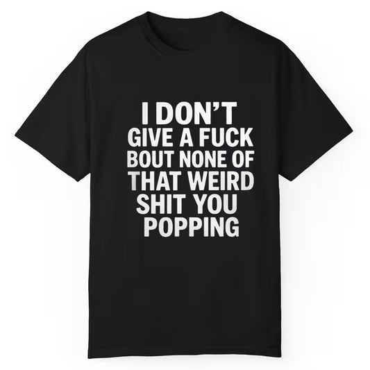 I Don't Give A Fuck Bout None Of That Weird Shit You Popping Shirt