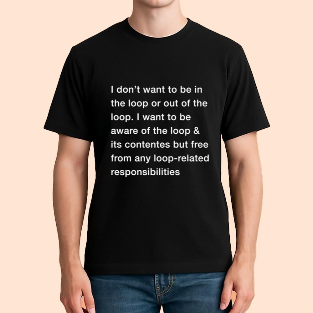 I Don't Want To Be In The Loop Or Out Of The Loop Shirt