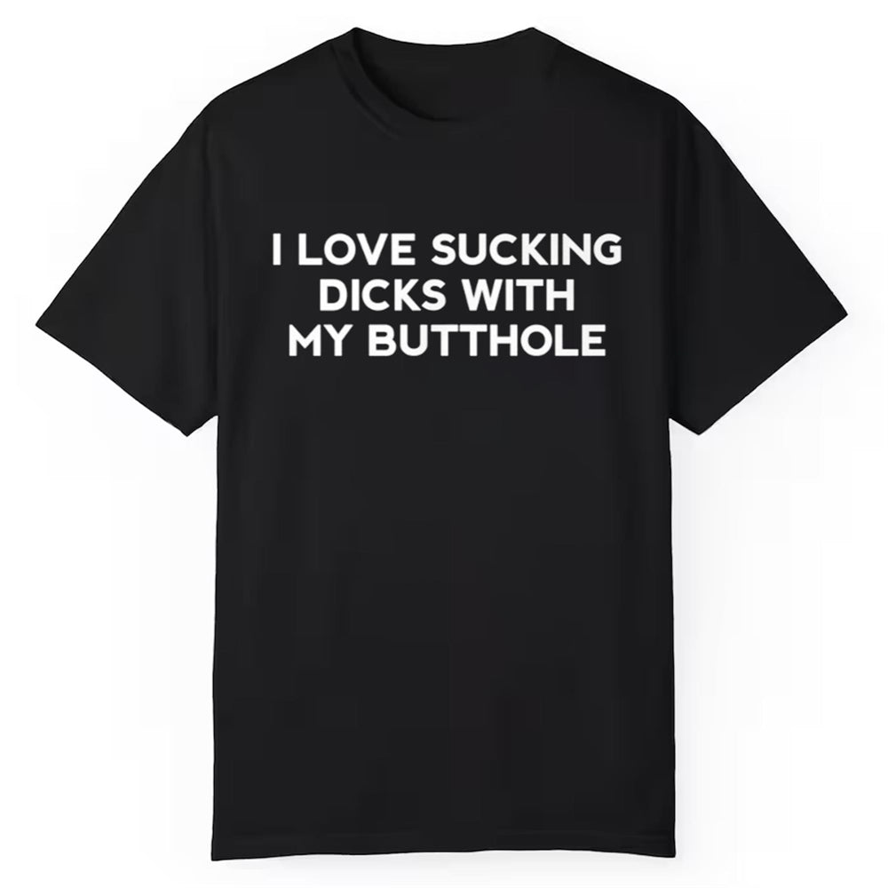 I Love Sucking Dicks With My Butthole Shirt