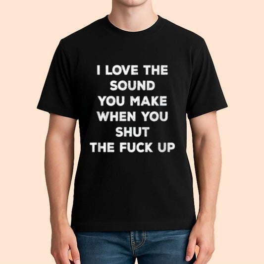 I Love The Sound You Make When You Shut The Fuck Up Shirt