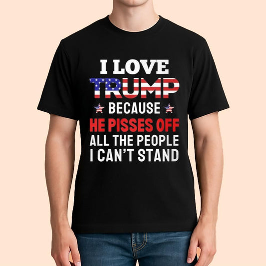I Love Trump Because He Pisses Off All The People I Can't Stand Shirt