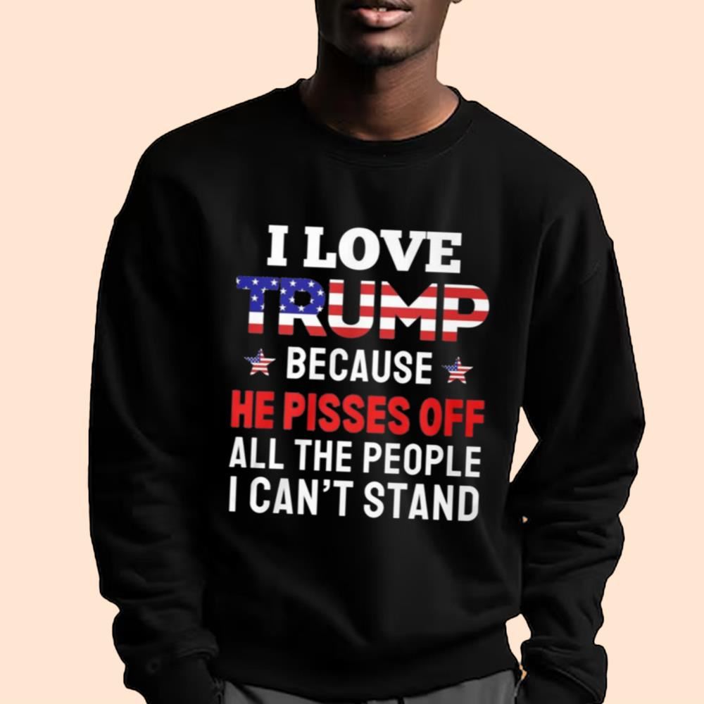I Love Trump Because He Pisses Off All The People I Can't Stand Shirt