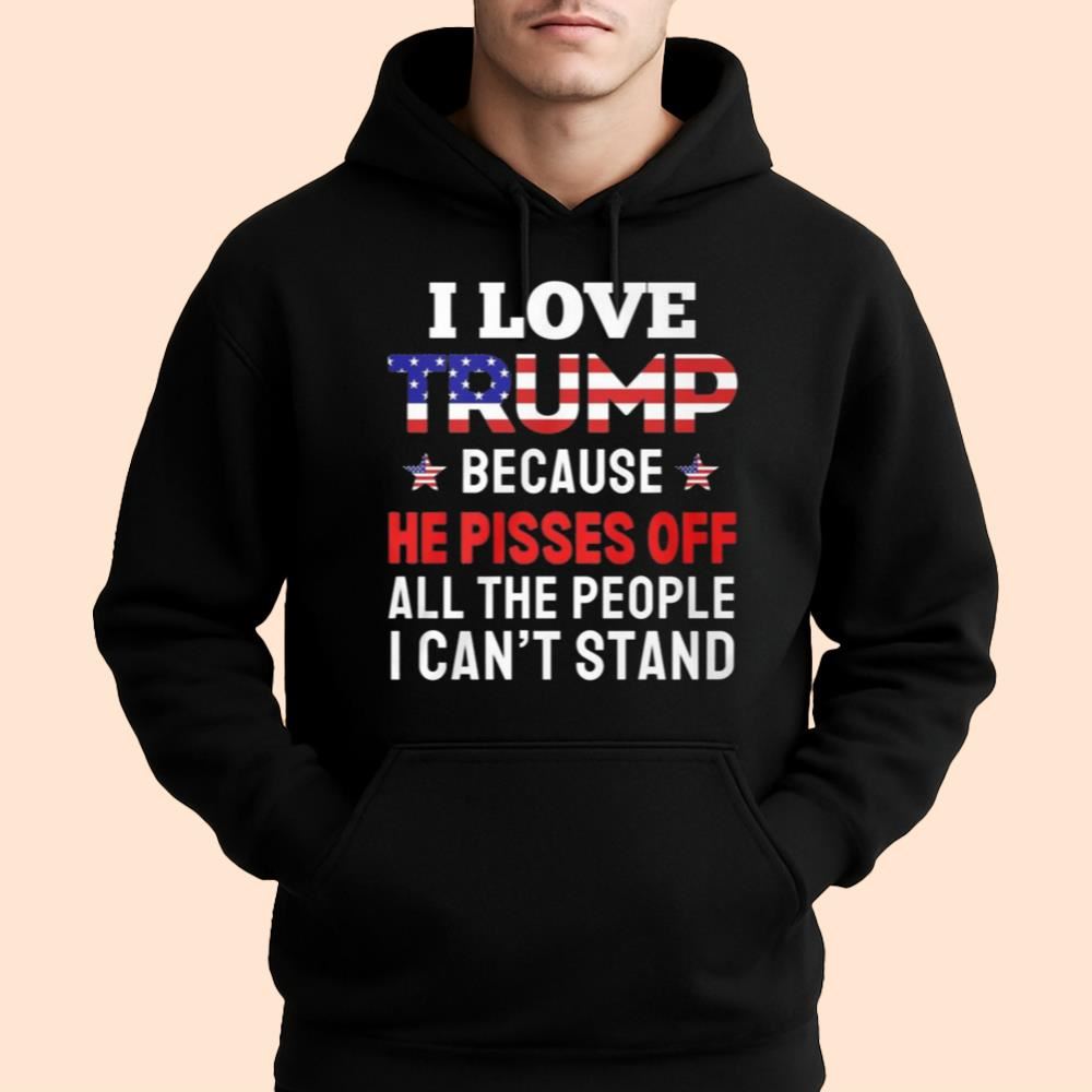 I Love Trump Because He Pisses Off All The People I Can't Stand Shirt