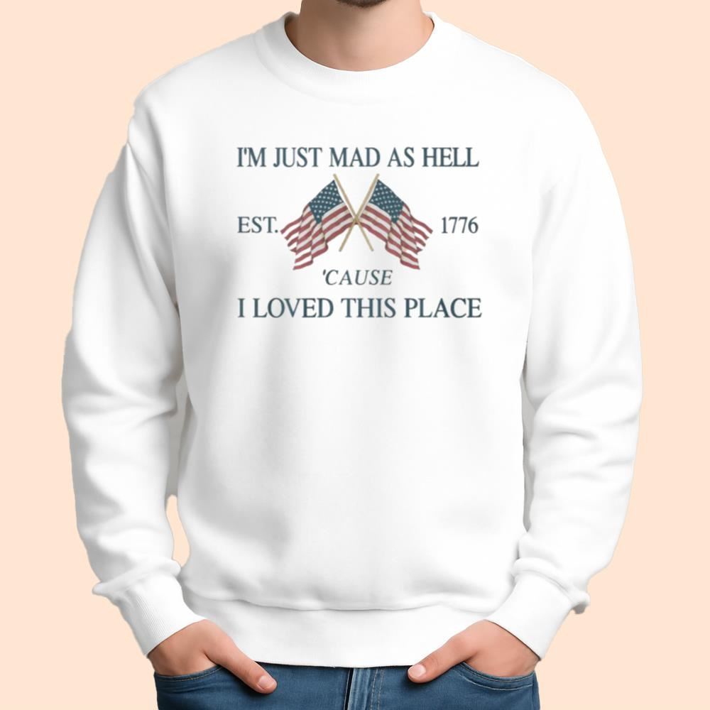 I'm Just Mad As Hell Est 1776 Cause I Loved This Place Shirt
