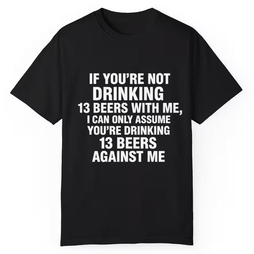 If You're Not Drinking 13 Beers With Me I Can Only Assume You're Drinking 13 Beers Against Me Shirt