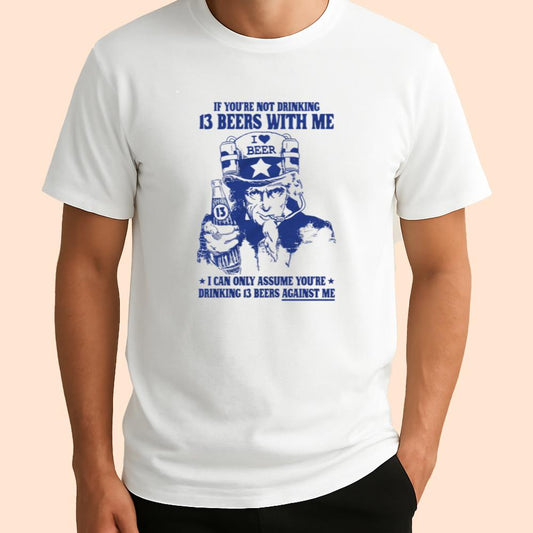 If You're Not Drinking 13 Beers With Me I Can Only Assume You're Drinking 13 Beers Against Me Shirt