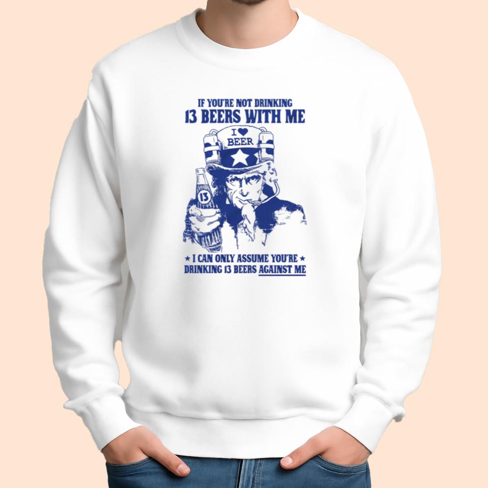 If You're Not Drinking 13 Beers With Me I Can Only Assume You're Drinking 13 Beers Against Me Shirt