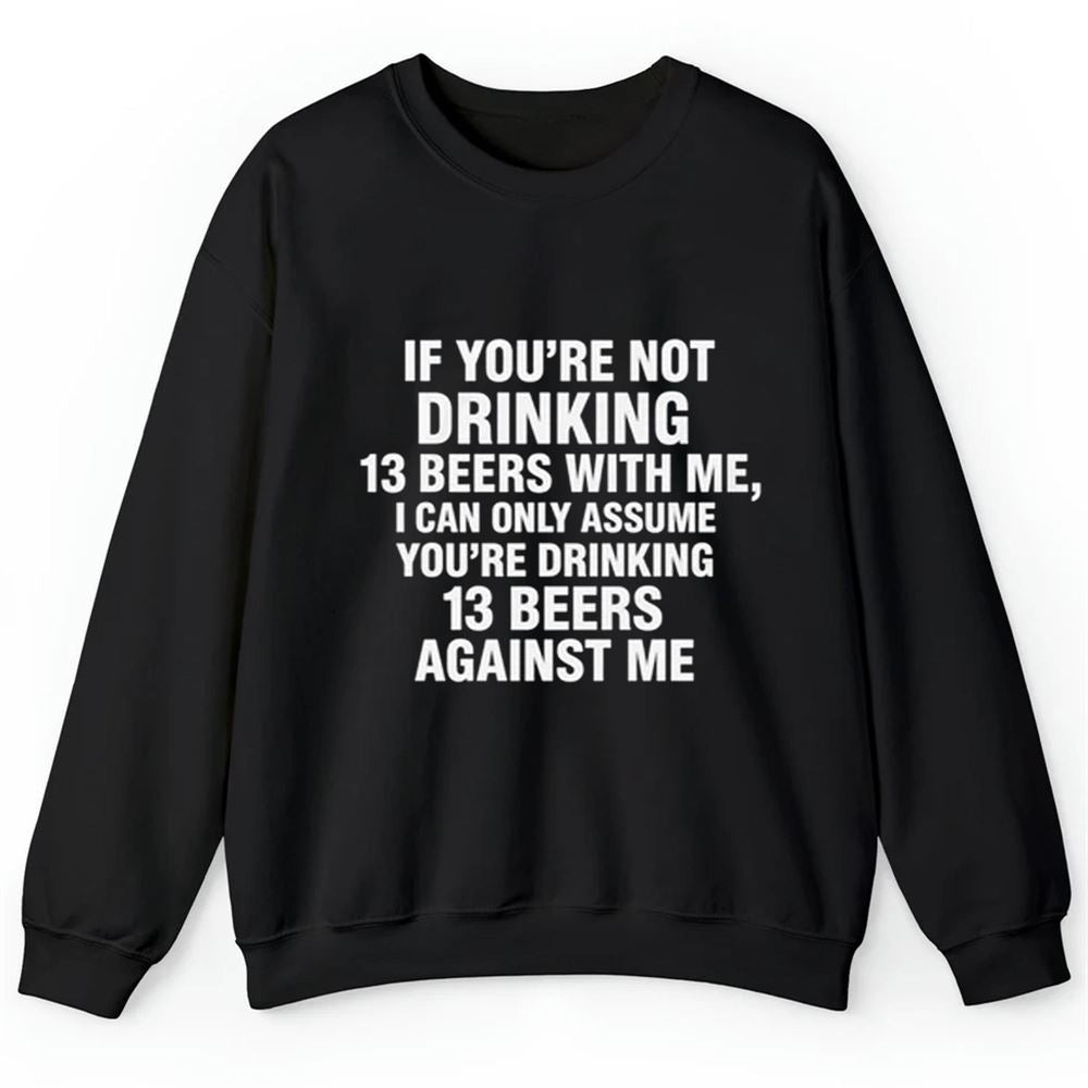 If You're Not Drinking 13 Beers With Me I Can Only Assume You're Drinking 13 Beers Against Me Shirt