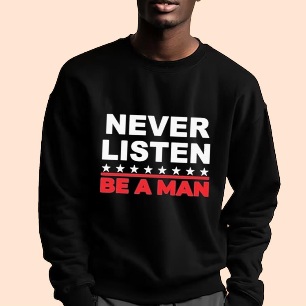 Never Listen Be A Man Shirt
