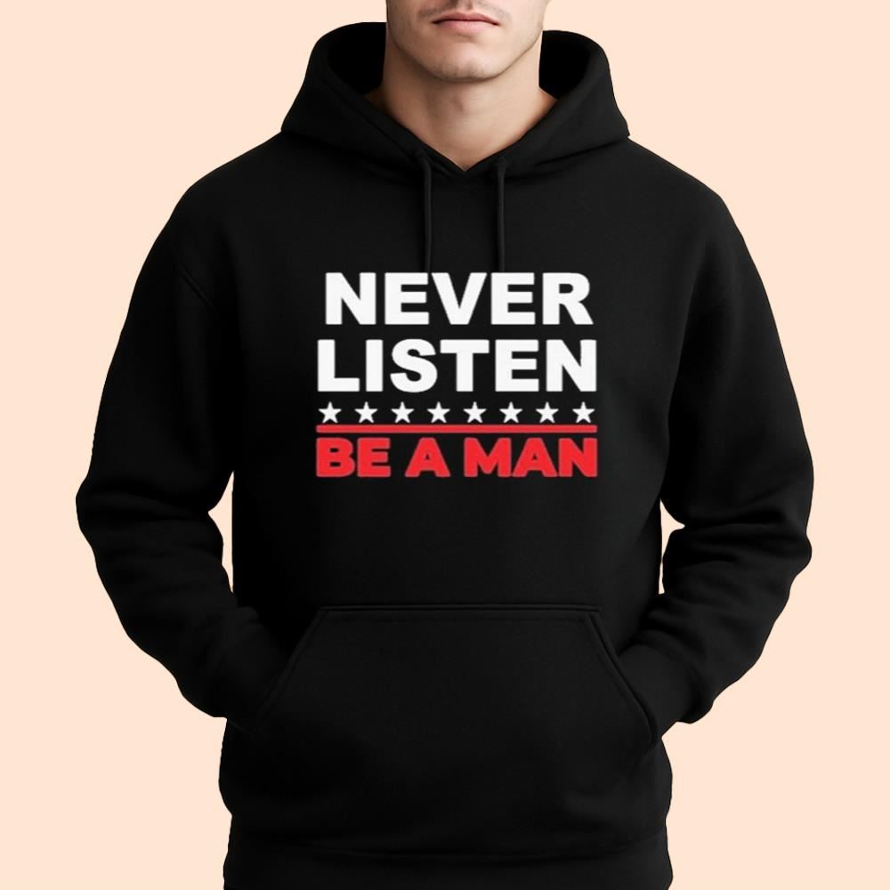 Never Listen Be A Man Shirt