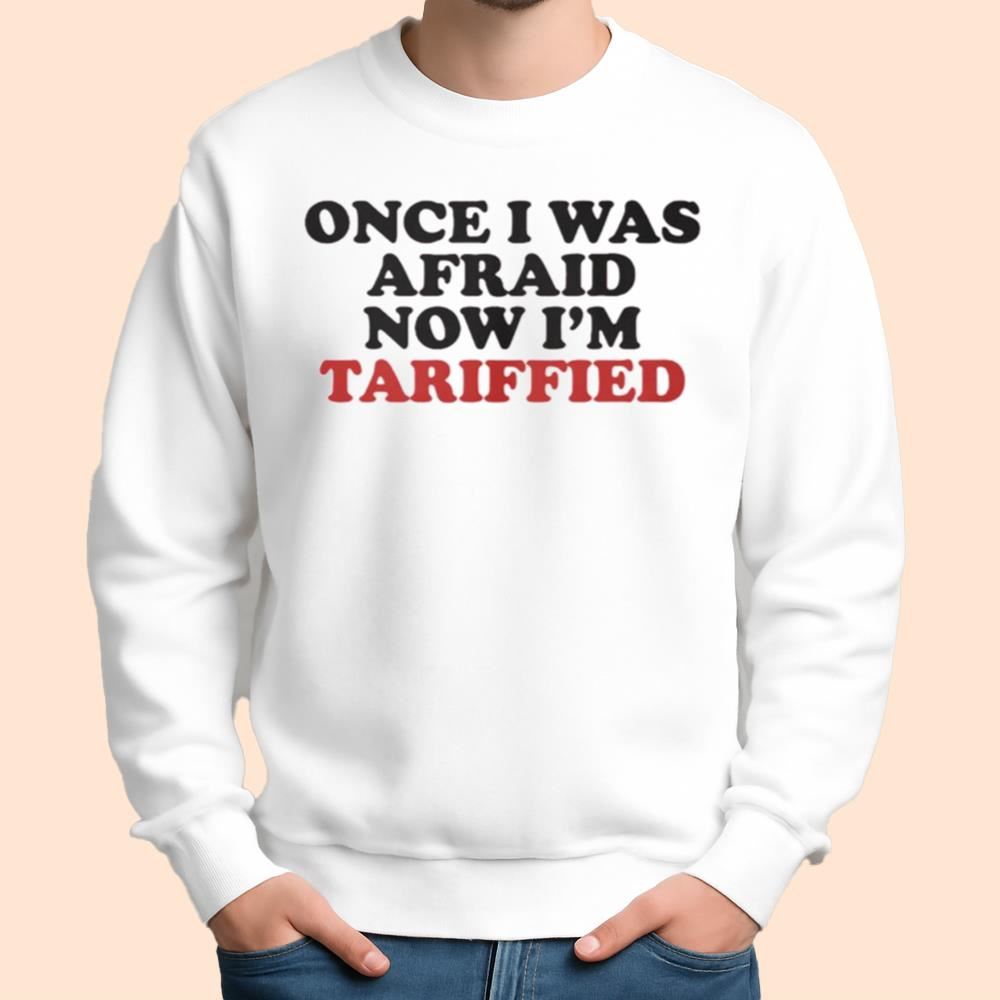Once I Was Afraid Now I'm Tariffied Shirt