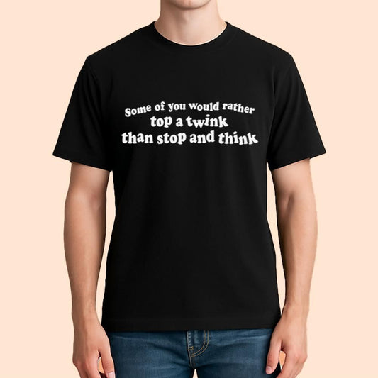 Some Of You Would Rather Top A Twink Than Stop And Think Shirt