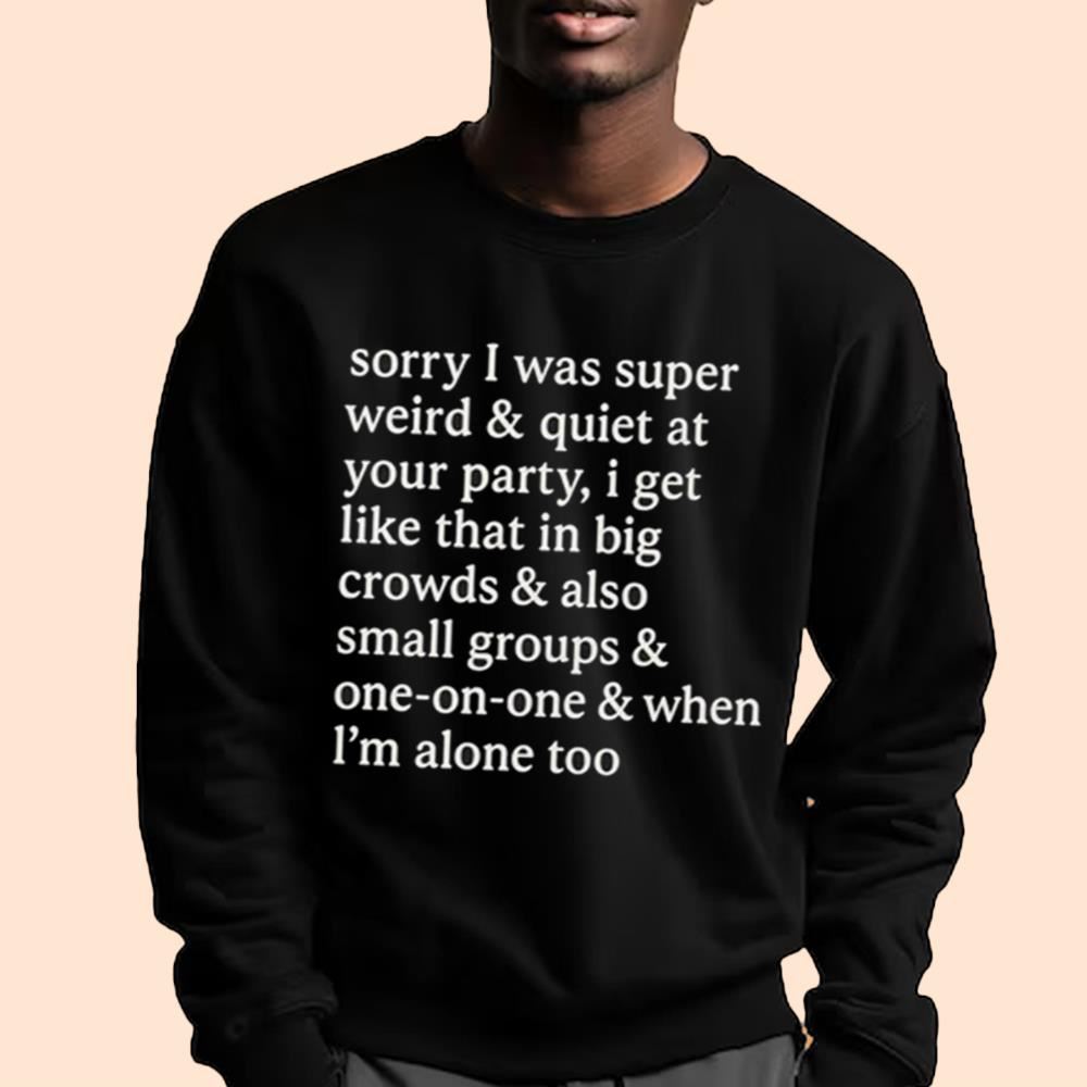 Sorry I Was Super Weird & Quiet At Your Party Shirt