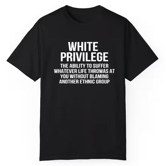 White Privilege The Ability To Suffer Whatever Life Throwas At You Without Blaming Another Ethnic Group Shirt