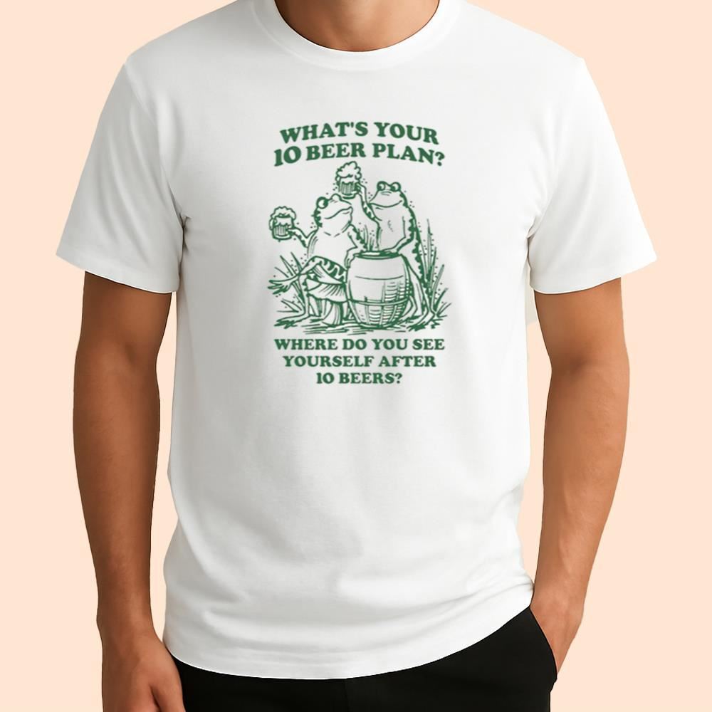 What's Your 10 Beer Plan Where Do You See Yourself After 10 Beers Shirt