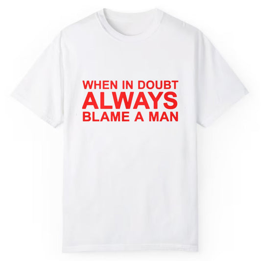 When In Doubt Always Blame A Man Shirt