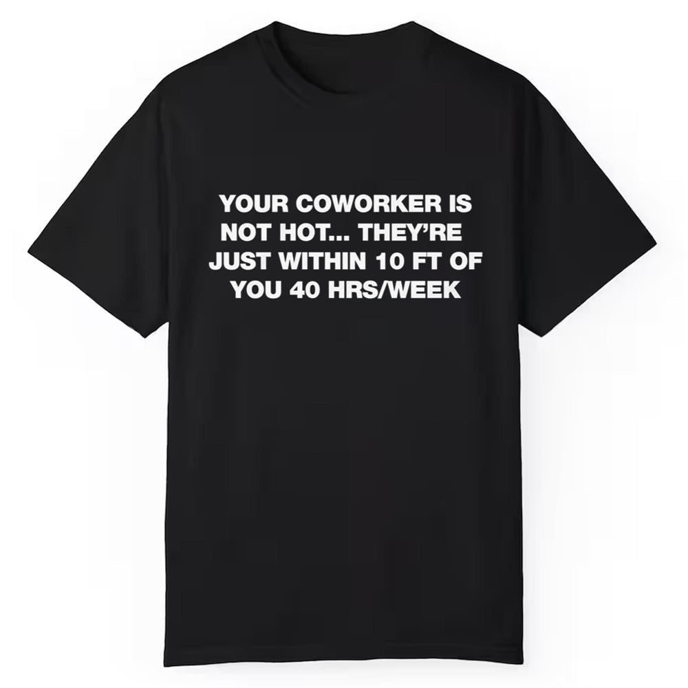 Your Coworker Is Not Hot They're Just Within 10 Ft Of You 40 HRS Week Shirt