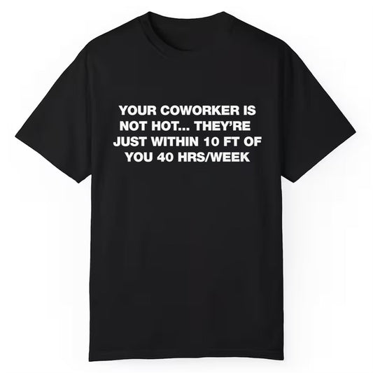 Your Coworker Is Not Hot They're Just Within 10 Ft Of You 40 HRS Week Shirt