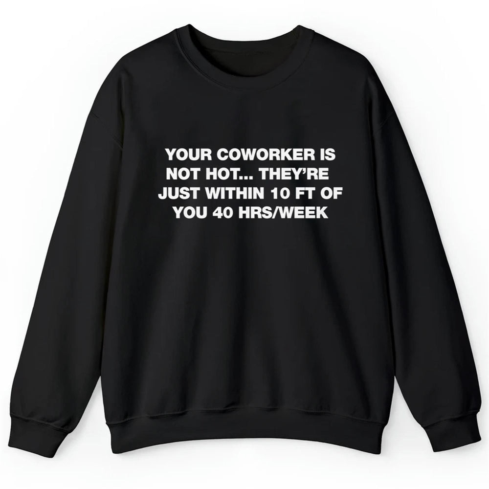 Your Coworker Is Not Hot They're Just Within 10 Ft Of You 40 HRS Week Shirt
