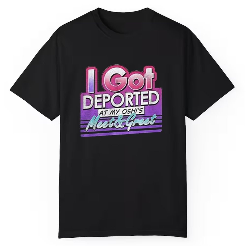 I Got Deported At My Oshi Is Meet And Greet Shirt - Cabryon