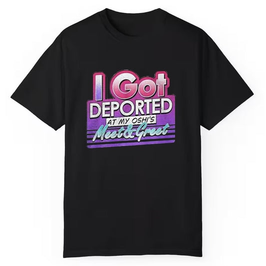 I Got Deported At My Oshi Is Meet And Greet Shirt - Cabryon