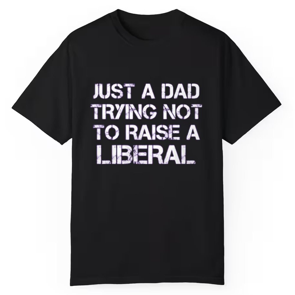 Just A Dad Trying Not To Raise A Liberal Shirt - Cabryon