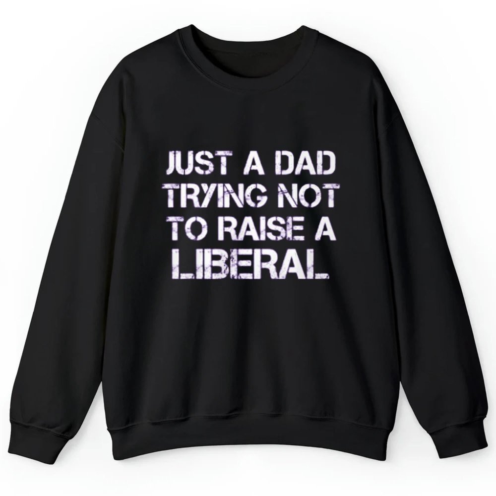 Just A Dad Trying Not To Raise A Liberal Shirt - Cabryon