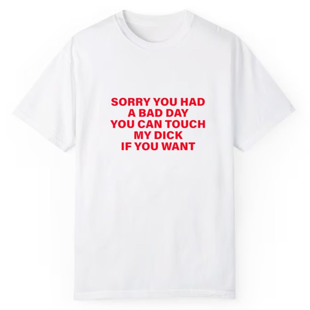 Sorry You Had A Bad Day You Can Touch My Dick If You Want Shirt - Cabryon